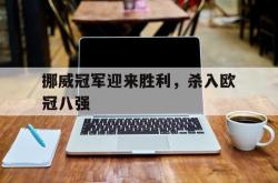 开云体育在线-挪威冠军迎来胜利,杀入欧冠八强